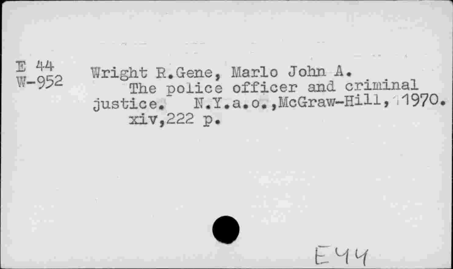 ﻿E W-952
Wright R.Gene, Mario John j The police officer and.
justice»	N.Y,a.o.,McGraw-
xiv,222 p.
criminal •Hill, .1970,